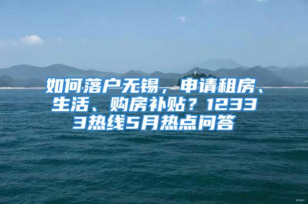 如何落户无锡，申请租房、生活、购房补贴？12333热线5月热点问答