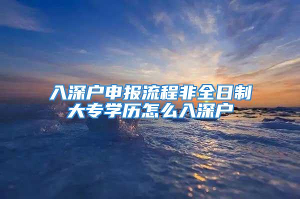 入深户申报流程非全日制大专学历怎么入深户