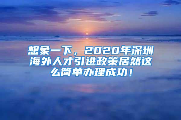 想象一下，2020年深圳海外人才引进政策居然这么简单办理成功！