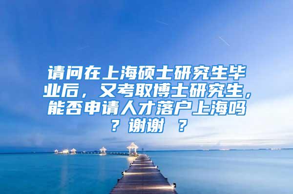 请问在上海硕士研究生毕业后，又考取博士研究生，能否申请人才落户上海吗？谢谢 ？