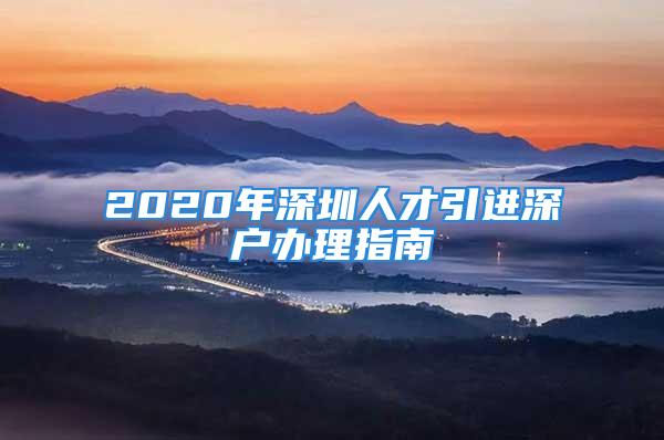 2020年深圳人才引进深户办理指南