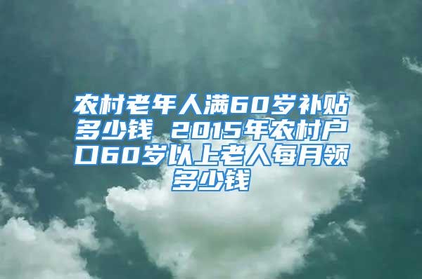 农村老年人满60岁补贴多少钱 2015年农村户口60岁以上老人每月领多少钱