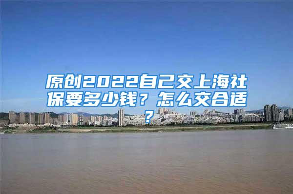 原创2022自己交上海社保要多少钱？怎么交合适？