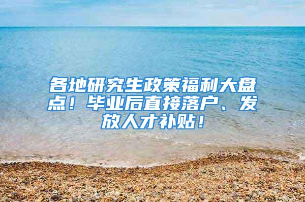 各地研究生政策福利大盘点！毕业后直接落户、发放人才补贴！