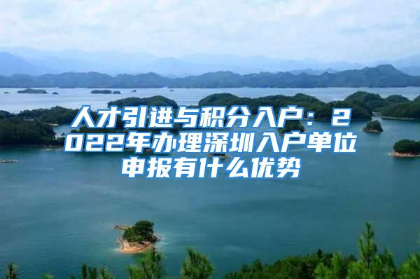 人才引进与积分入户：2022年办理深圳入户单位申报有什么优势