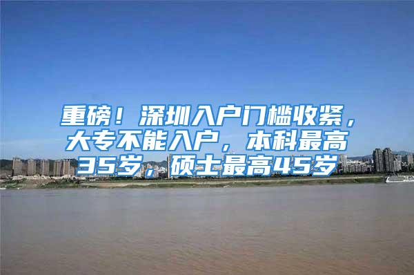 重磅！深圳入户门槛收紧，大专不能入户，本科最高35岁，硕士最高45岁