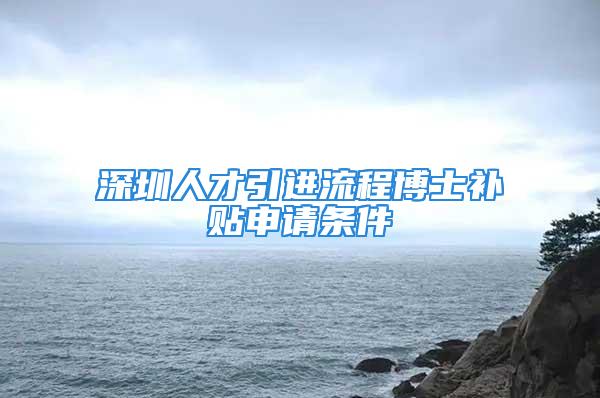 深圳人才引进流程博士补贴申请条件