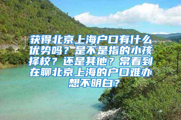 获得北京上海户口有什么优势吗？是不是指的小孩择校？还是其他？常看到在聊北京上海的户口难办 想不明白？