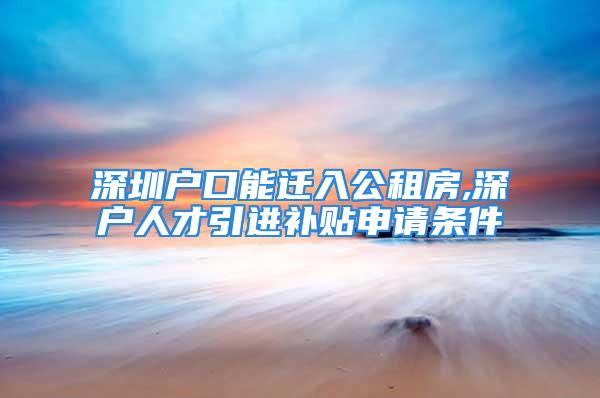 深圳户口能迁入公租房,深户人才引进补贴申请条件