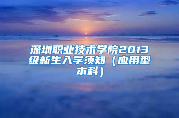 深圳职业技术学院2013级新生入学须知（应用型本科）