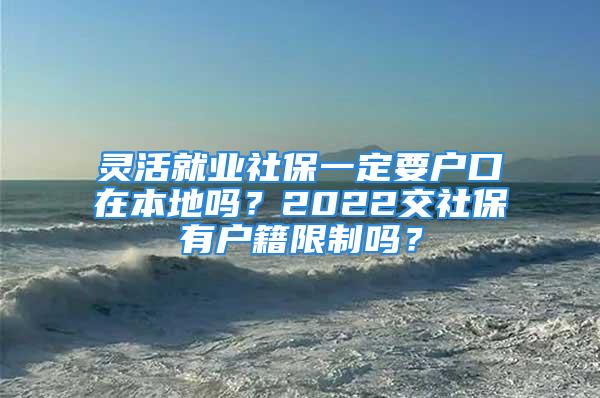 灵活就业社保一定要户口在本地吗？2022交社保有户籍限制吗？