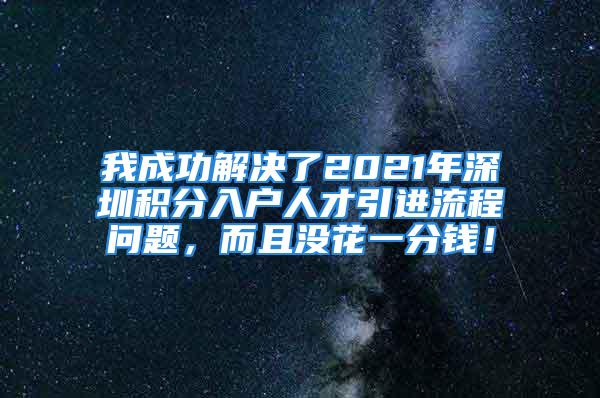 我成功解决了2021年深圳积分入户人才引进流程问题，而且没花一分钱！