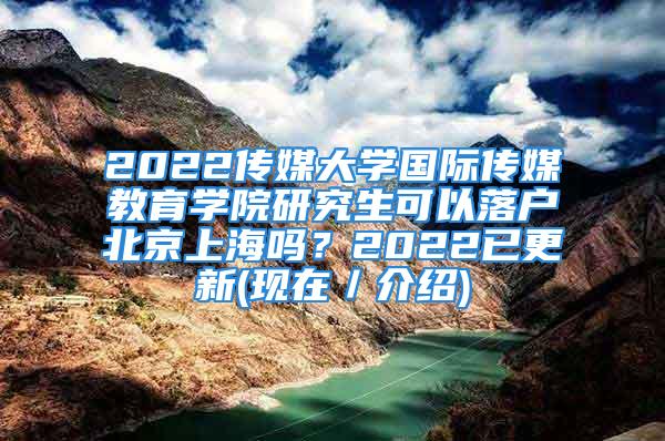 2022传媒大学国际传媒教育学院研究生可以落户北京上海吗？2022已更新(现在／介绍)