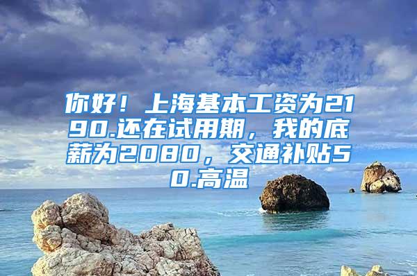 你好！上海基本工资为2190.还在试用期，我的底薪为2080，交通补贴50.高温