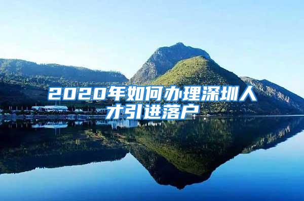 2020年如何办理深圳人才引进落户