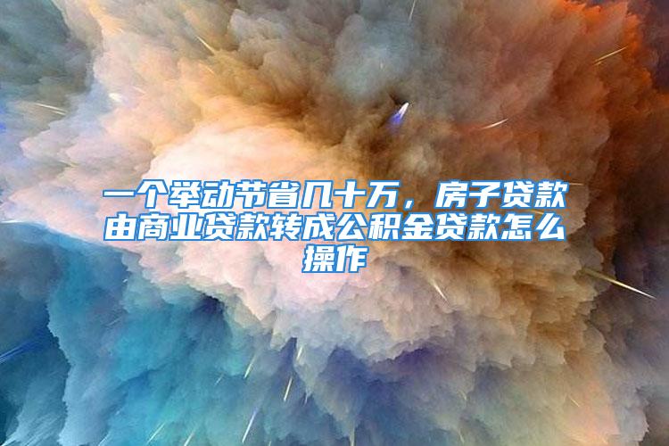 一个举动节省几十万，房子贷款由商业贷款转成公积金贷款怎么操作