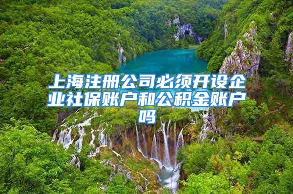 上海注册公司必须开设企业社保账户和公积金账户吗