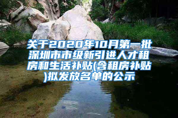 关于2020年10月第一批深圳市市级新引进人才租房和生活补贴(含租房补贴)拟发放名单的公示