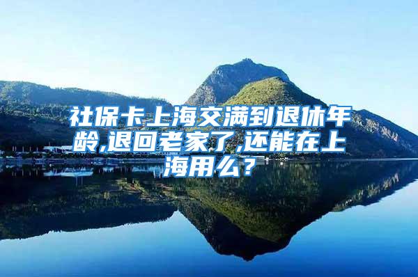 社保卡上海交满到退休年龄,退回老家了,还能在上海用么？