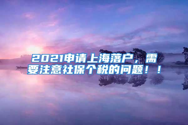 2021申请上海落户，需要注意社保个税的问题！！