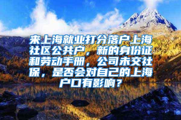 来上海就业打分落户上海社区公共户，新的身份证和劳动手册，公司未交社保，是否会对自己的上海户口有影响？