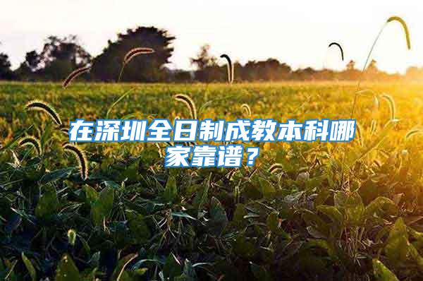 在深圳全日制成教本科哪家靠谱？