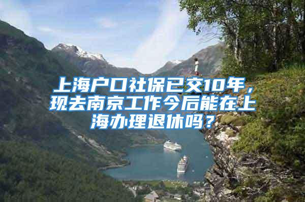 上海户口社保已交10年，现去南京工作今后能在上海办理退休吗？