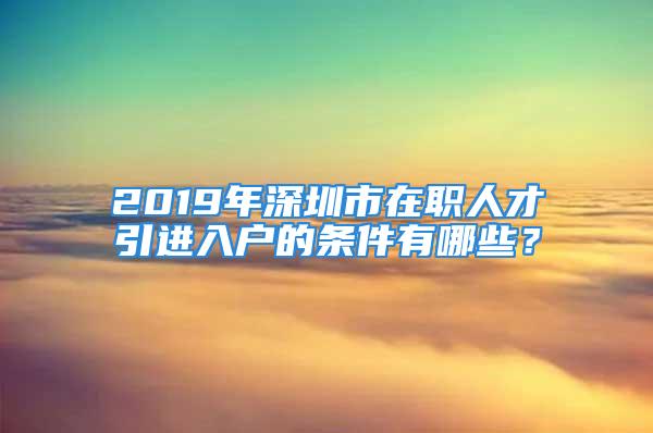 2019年深圳市在职人才引进入户的条件有哪些？