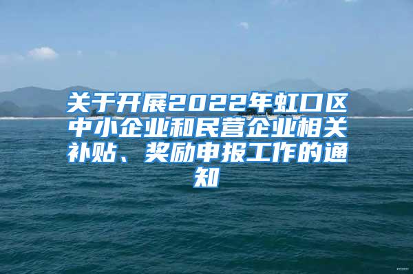 关于开展2022年虹口区中小企业和民营企业相关补贴、奖励申报工作的通知