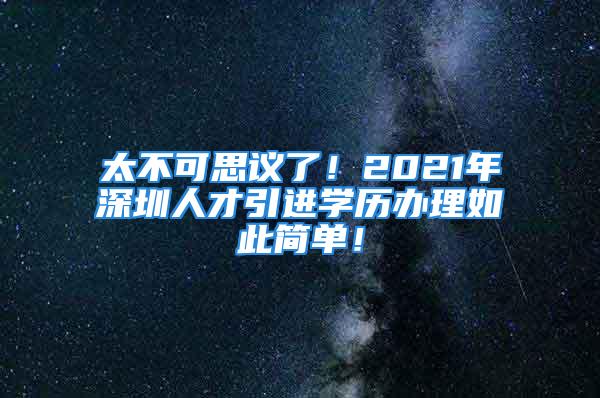 太不可思议了！2021年深圳人才引进学历办理如此简单！