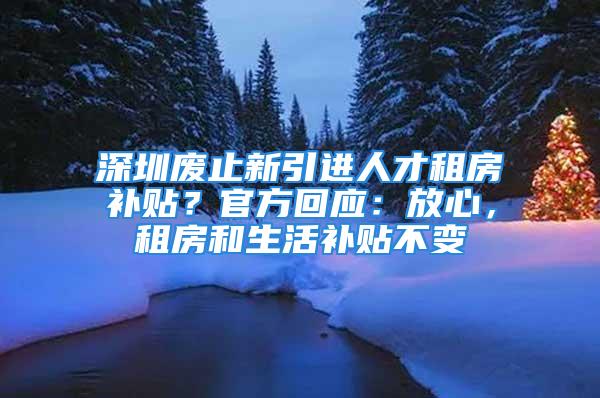 深圳废止新引进人才租房补贴？官方回应：放心，租房和生活补贴不变