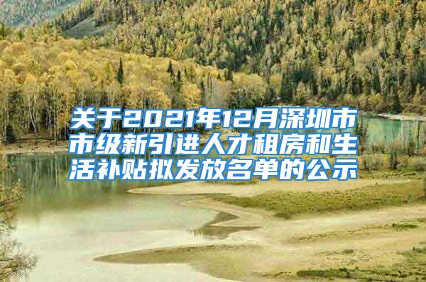 关于2021年12月深圳市市级新引进人才租房和生活补贴拟发放名单的公示