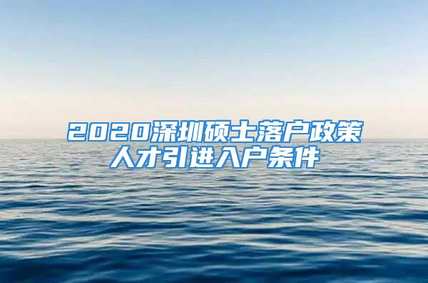 2020深圳硕士落户政策人才引进入户条件