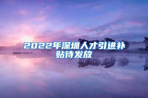 2022年深圳人才引进补贴待发放