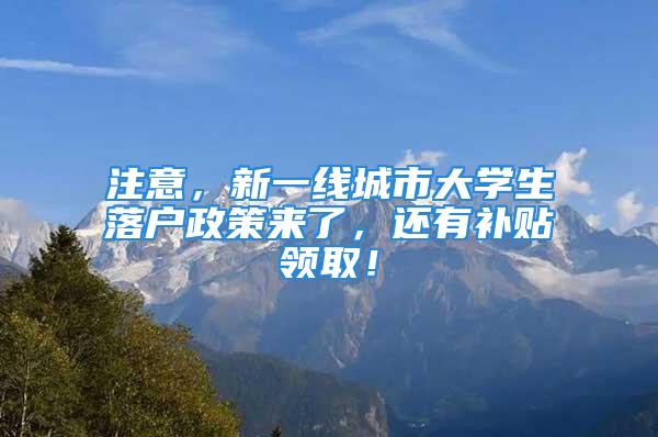 注意，新一线城市大学生落户政策来了，还有补贴领取！