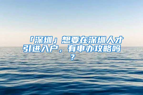 「深圳」想要在深圳人才引进入户，有申办攻略吗？