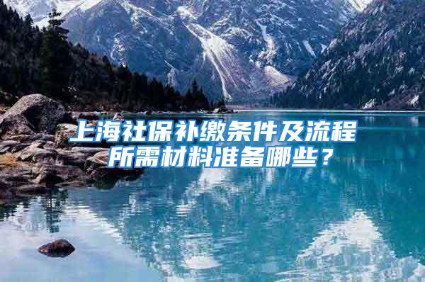 上海社保补缴条件及流程 所需材料准备哪些？