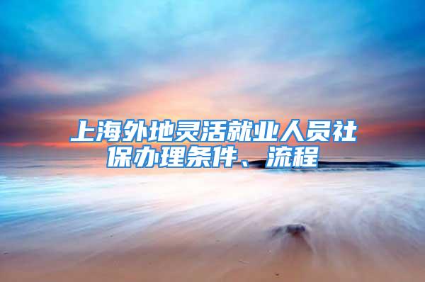 上海外地灵活就业人员社保办理条件、流程