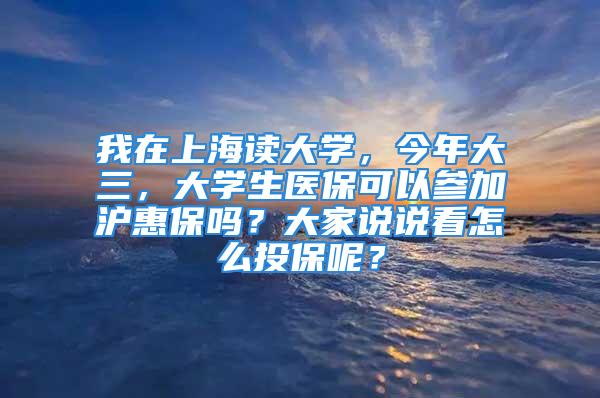 我在上海读大学，今年大三，大学生医保可以参加沪惠保吗？大家说说看怎么投保呢？