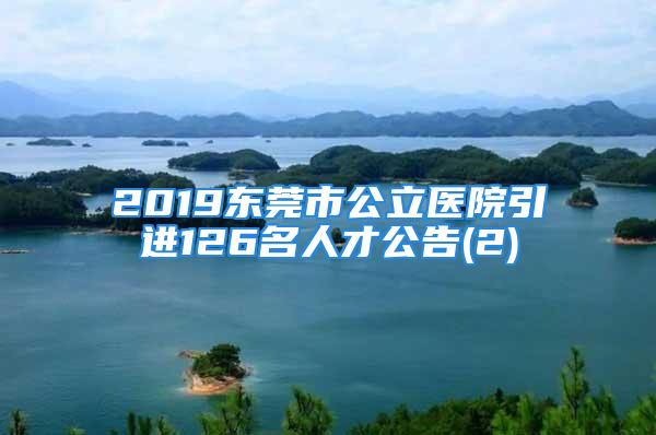 2019东莞市公立医院引进126名人才公告(2)