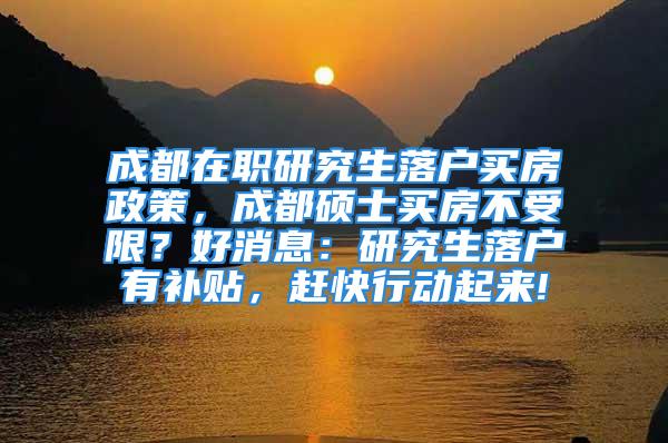 成都在职研究生落户买房政策，成都硕士买房不受限？好消息：研究生落户有补贴，赶快行动起来!