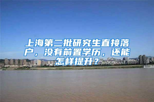 上海第二批研究生直接落户，没有前置学历，还能怎样提升？