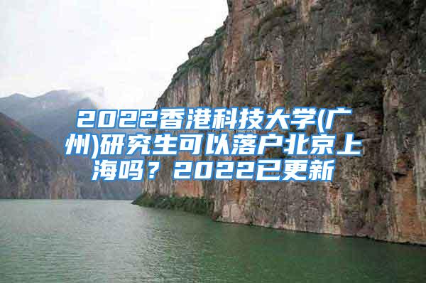 2022香港科技大学(广州)研究生可以落户北京上海吗？2022已更新