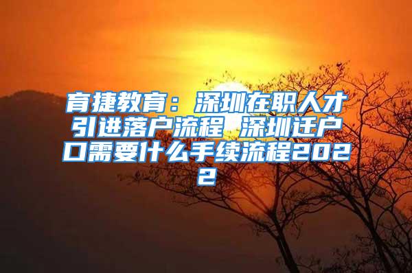 育捷教育：深圳在职人才引进落户流程 深圳迁户口需要什么手续流程2022