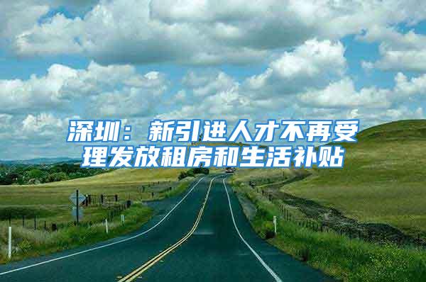 深圳：新引进人才不再受理发放租房和生活补贴