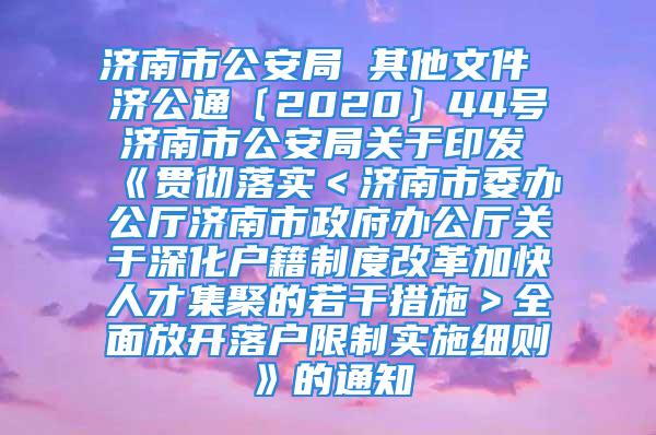 济南市公安局 其他文件 济公通〔2020〕44号 济南市公安局关于印发《贯彻落实＜济南市委办公厅济南市政府办公厅关于深化户籍制度改革加快人才集聚的若干措施＞全面放开落户限制实施细则》的通知