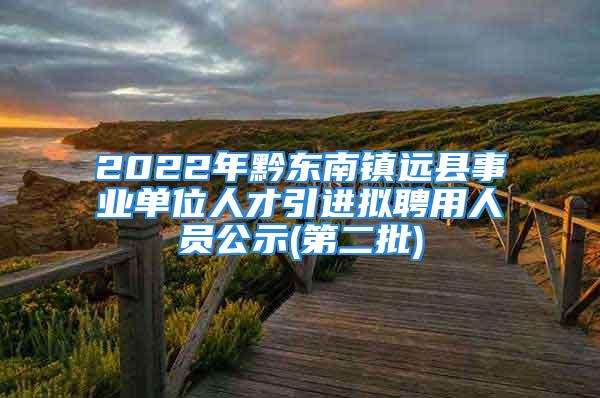 2022年黔东南镇远县事业单位人才引进拟聘用人员公示(第二批)