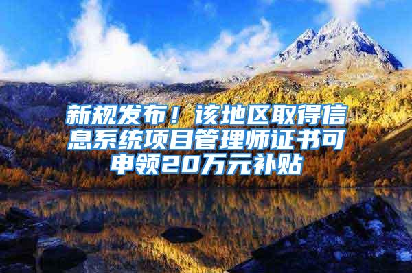 新规发布！该地区取得信息系统项目管理师证书可申领20万元补贴