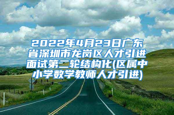 2022年4月23日广东省深圳市龙岗区人才引进面试第二轮结构化(区属中小学数学教师人才引进)