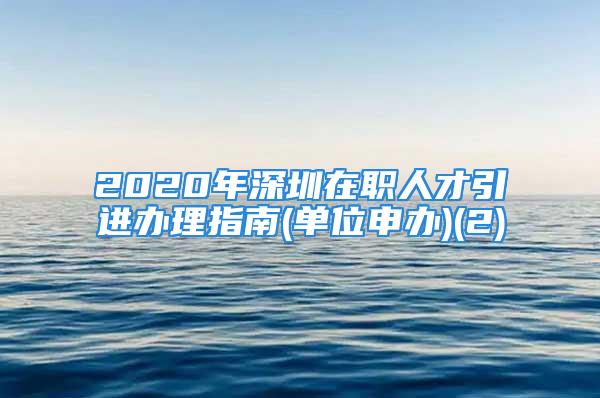 2020年深圳在职人才引进办理指南(单位申办)(2)